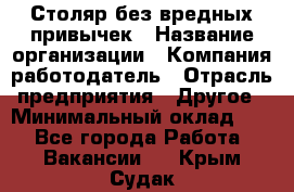 Столяр без вредных привычек › Название организации ­ Компания-работодатель › Отрасль предприятия ­ Другое › Минимальный оклад ­ 1 - Все города Работа » Вакансии   . Крым,Судак